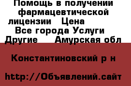 Помощь в получении фармацевтической лицензии › Цена ­ 1 000 - Все города Услуги » Другие   . Амурская обл.,Константиновский р-н